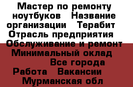 Мастер по ремонту ноутбуков › Название организации ­ Терабит › Отрасль предприятия ­ Обслуживание и ремонт › Минимальный оклад ­ 80 000 - Все города Работа » Вакансии   . Мурманская обл.,Оленегорск г.